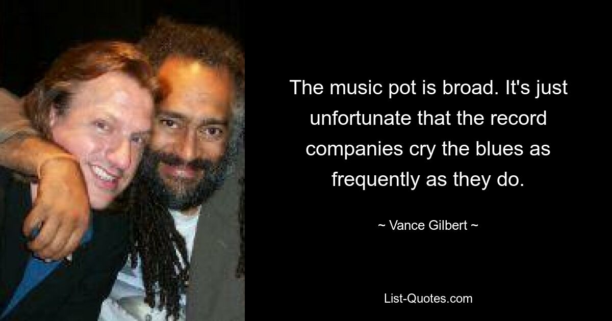 The music pot is broad. It's just unfortunate that the record companies cry the blues as frequently as they do. — © Vance Gilbert