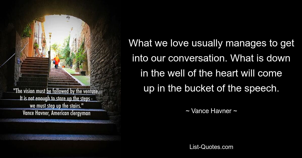 What we love usually manages to get into our conversation. What is down in the well of the heart will come up in the bucket of the speech. — © Vance Havner