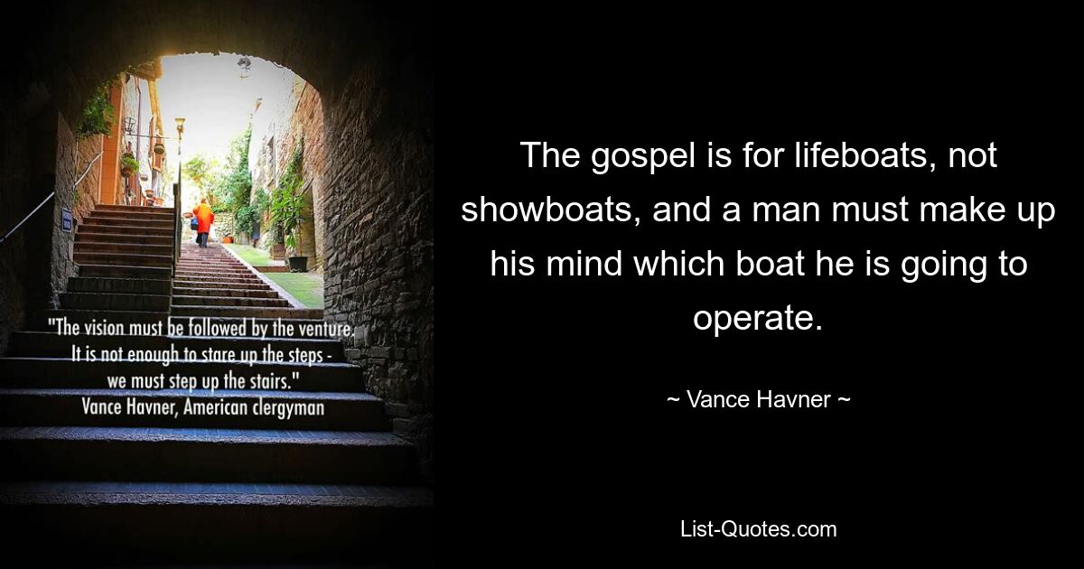 The gospel is for lifeboats, not showboats, and a man must make up his mind which boat he is going to operate. — © Vance Havner