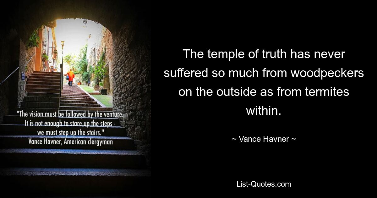 The temple of truth has never suffered so much from woodpeckers on the outside as from termites within. — © Vance Havner