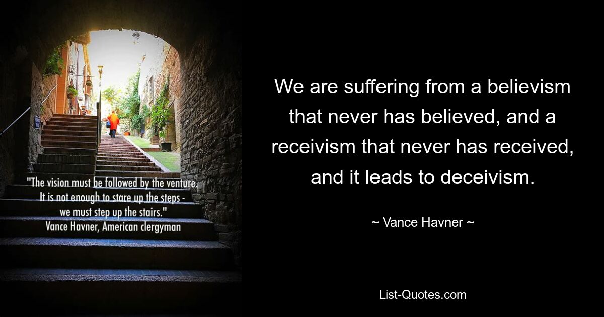 We are suffering from a believism that never has believed, and a receivism that never has received, and it leads to deceivism. — © Vance Havner