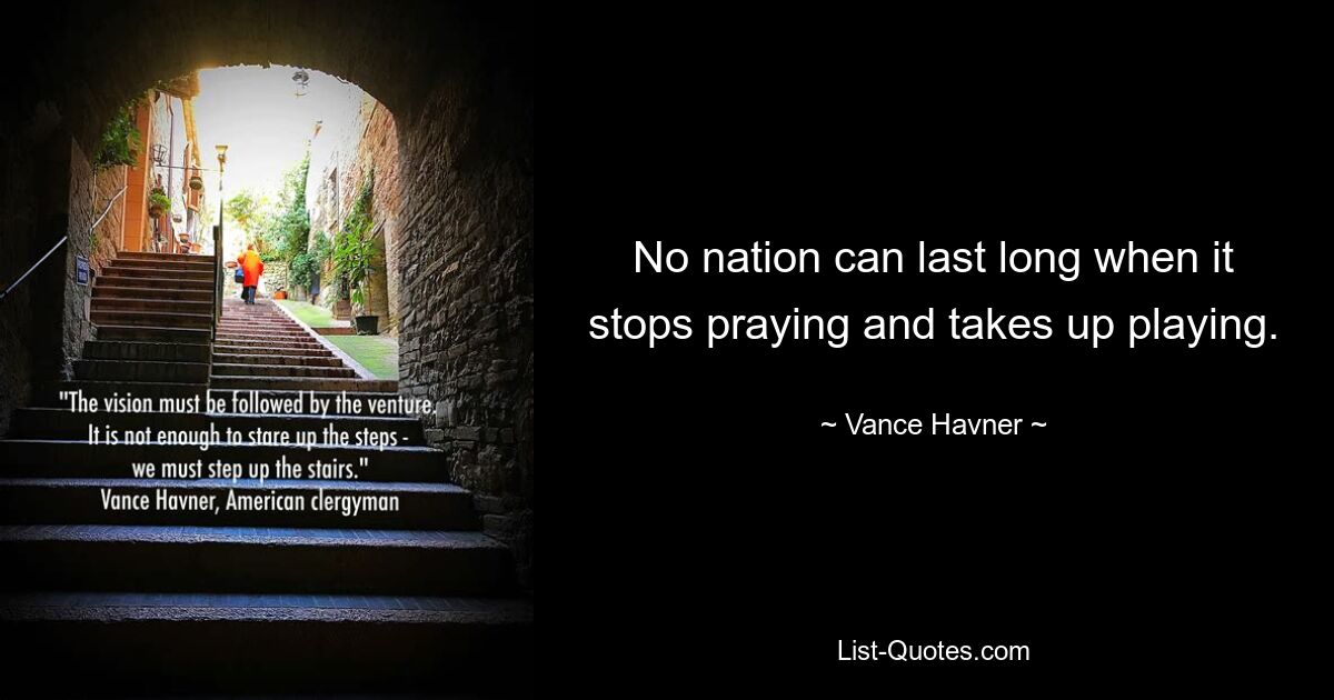 No nation can last long when it stops praying and takes up playing. — © Vance Havner