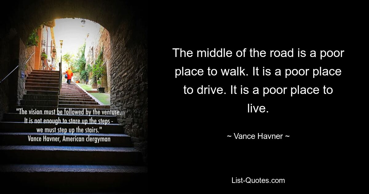 The middle of the road is a poor place to walk. It is a poor place to drive. It is a poor place to live. — © Vance Havner