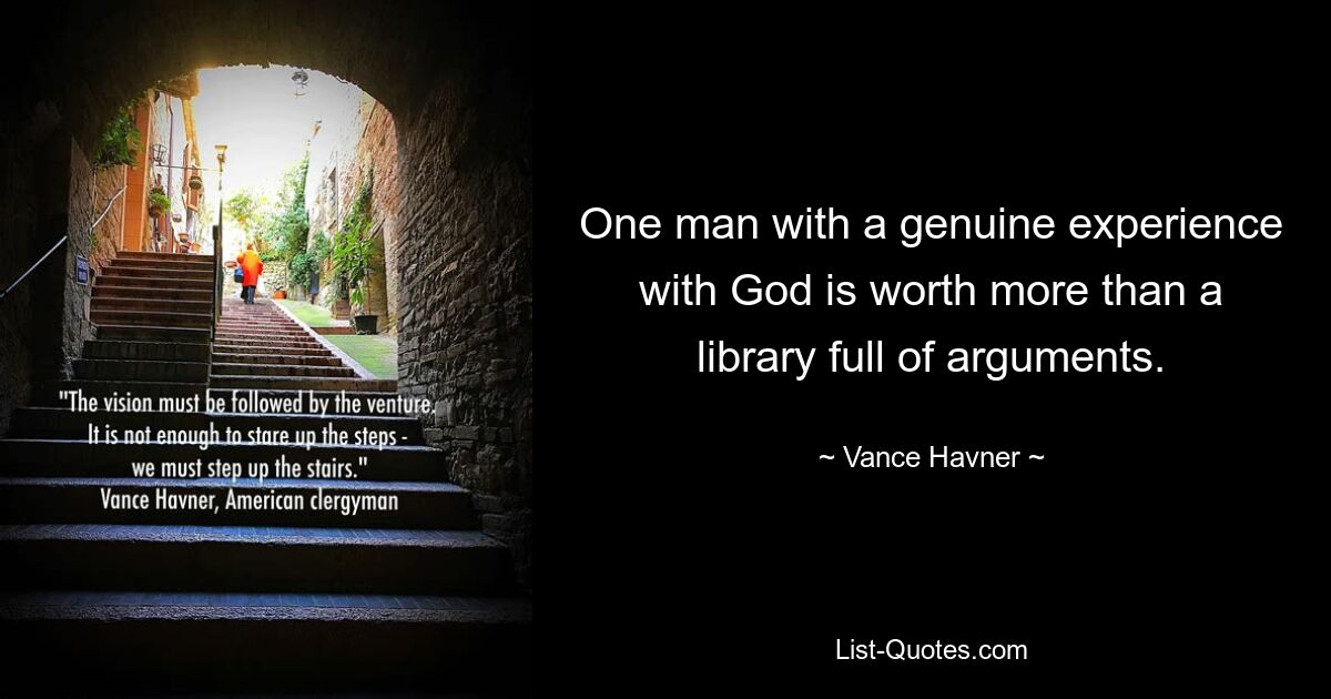 One man with a genuine experience with God is worth more than a library full of arguments. — © Vance Havner