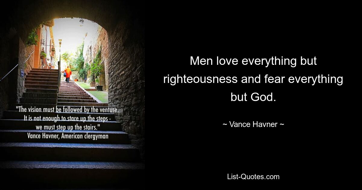 Men love everything but righteousness and fear everything but God. — © Vance Havner