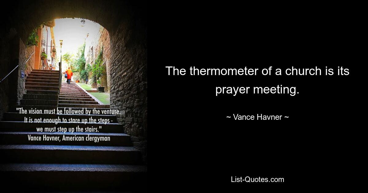 The thermometer of a church is its prayer meeting. — © Vance Havner