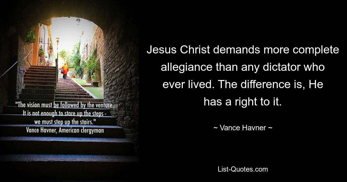 Jesus Christ demands more complete allegiance than any dictator who ever lived. The difference is, He has a right to it. — © Vance Havner