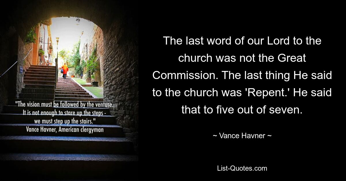 The last word of our Lord to the church was not the Great Commission. The last thing He said to the church was 'Repent.' He said that to five out of seven. — © Vance Havner