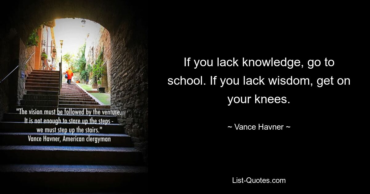 If you lack knowledge, go to school. If you lack wisdom, get on your knees. — © Vance Havner