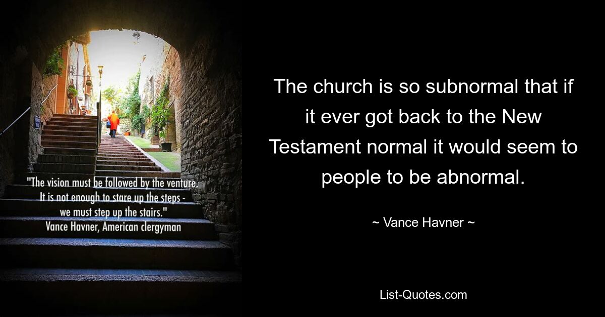 The church is so subnormal that if it ever got back to the New Testament normal it would seem to people to be abnormal. — © Vance Havner