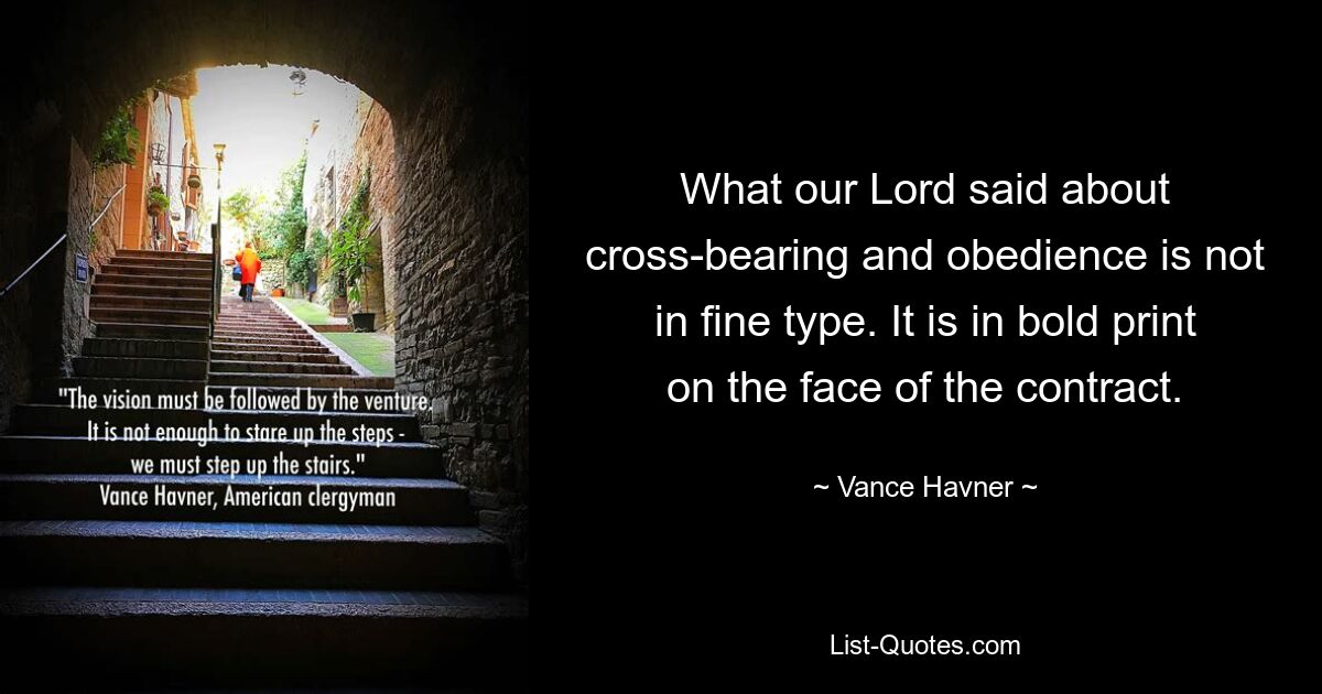 What our Lord said about cross-bearing and obedience is not in fine type. It is in bold print on the face of the contract. — © Vance Havner