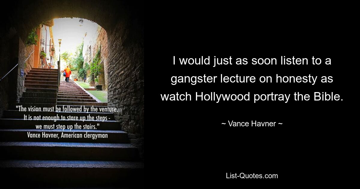 I would just as soon listen to a gangster lecture on honesty as watch Hollywood portray the Bible. — © Vance Havner