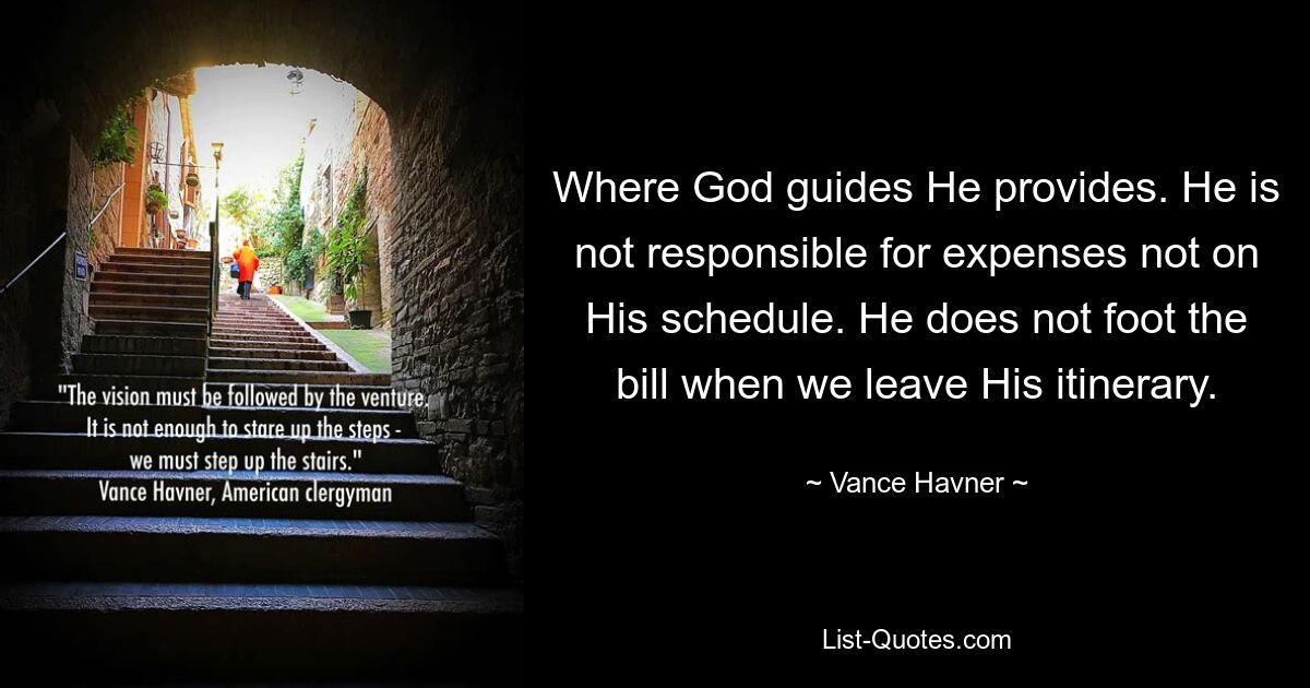 Where God guides He provides. He is not responsible for expenses not on His schedule. He does not foot the bill when we leave His itinerary. — © Vance Havner