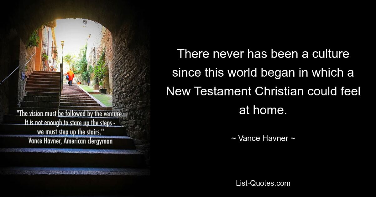 There never has been a culture since this world began in which a New Testament Christian could feel at home. — © Vance Havner