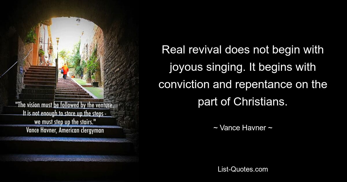 Real revival does not begin with joyous singing. It begins with conviction and repentance on the part of Christians. — © Vance Havner