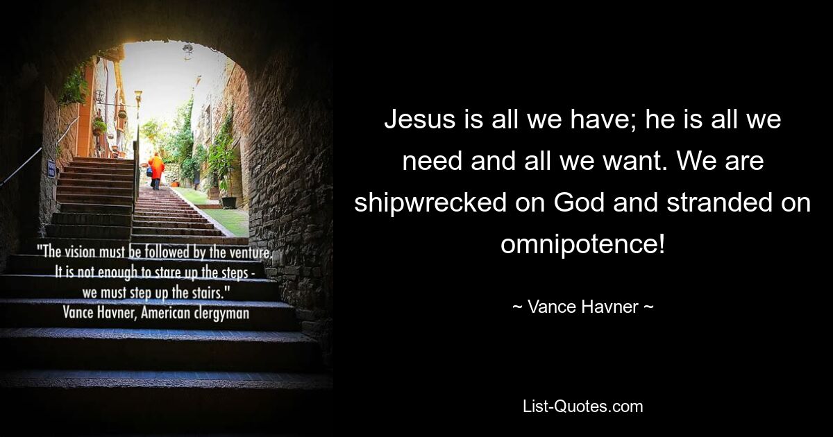 Jesus is all we have; he is all we need and all we want. We are shipwrecked on God and stranded on omnipotence! — © Vance Havner