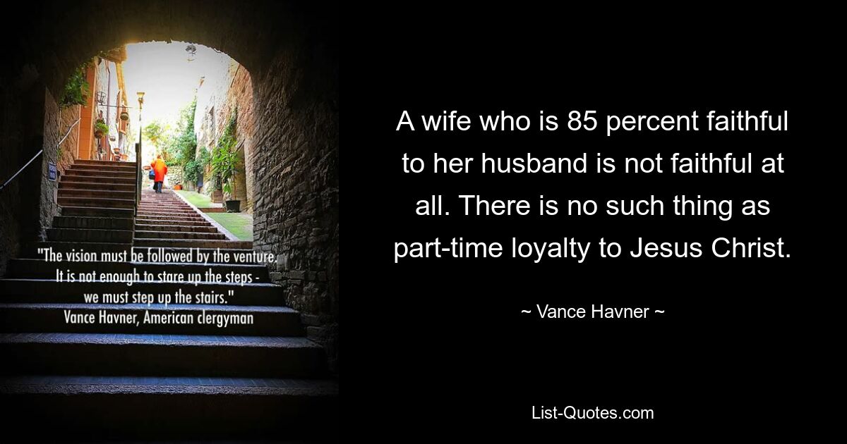 A wife who is 85 percent faithful to her husband is not faithful at all. There is no such thing as part-time loyalty to Jesus Christ. — © Vance Havner