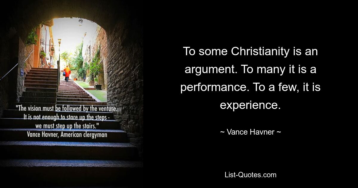 To some Christianity is an argument. To many it is a performance. To a few, it is experience. — © Vance Havner