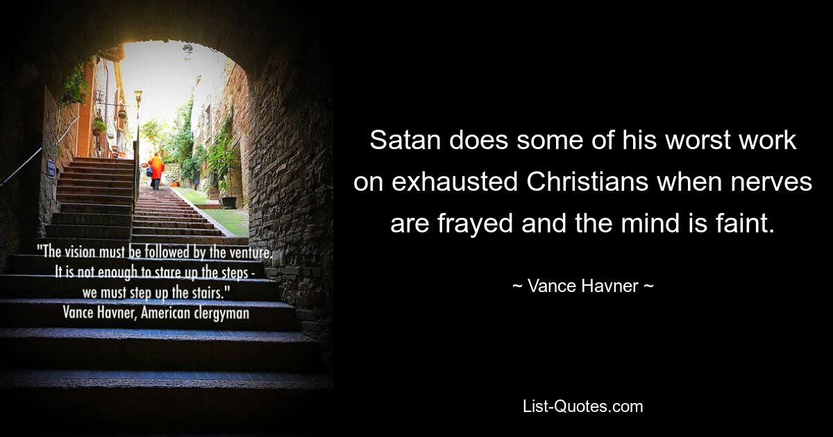 Satan does some of his worst work on exhausted Christians when nerves are frayed and the mind is faint. — © Vance Havner