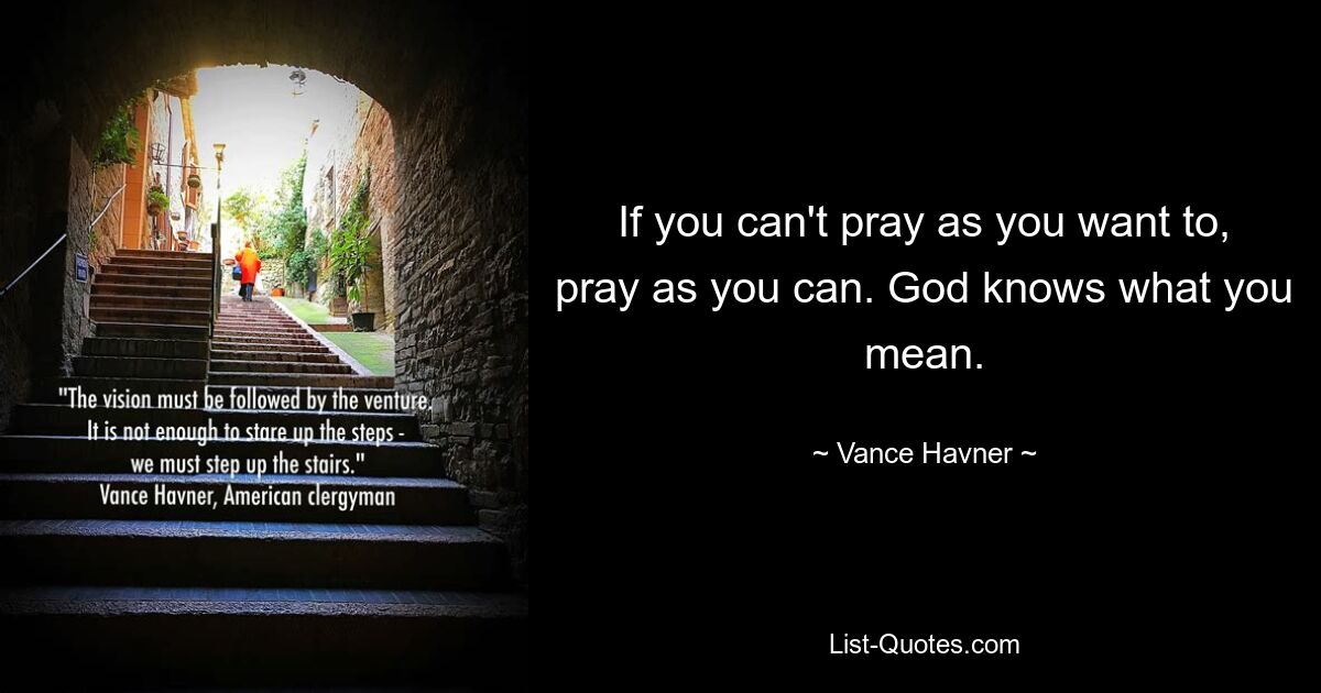 If you can't pray as you want to, pray as you can. God knows what you mean. — © Vance Havner