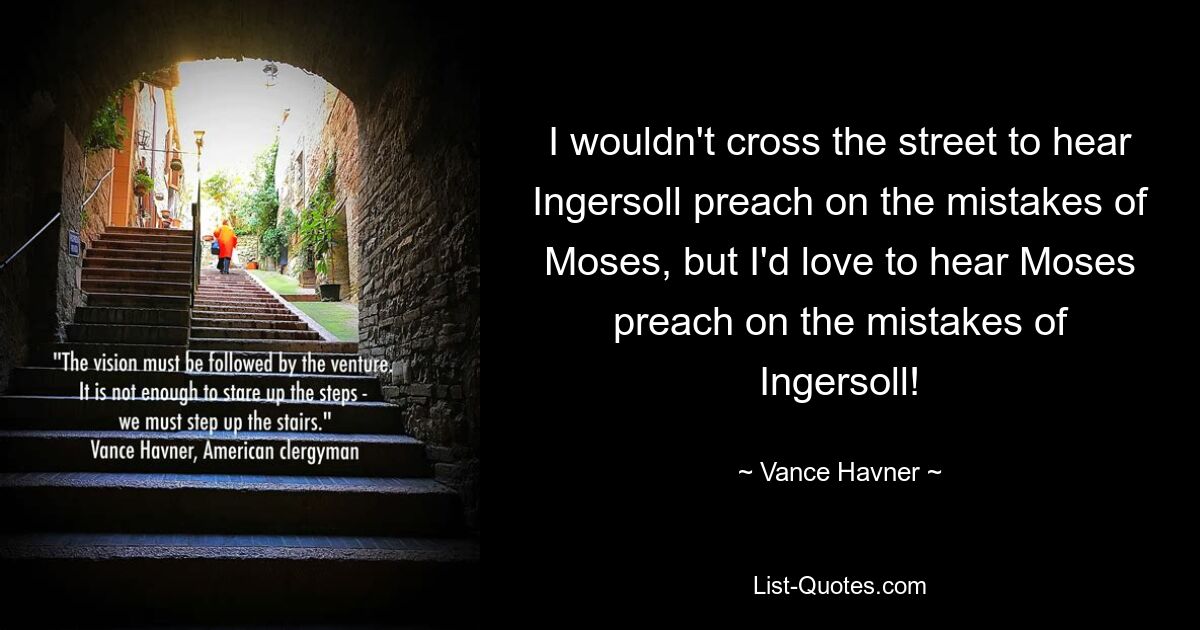 I wouldn't cross the street to hear Ingersoll preach on the mistakes of Moses, but I'd love to hear Moses preach on the mistakes of Ingersoll! — © Vance Havner