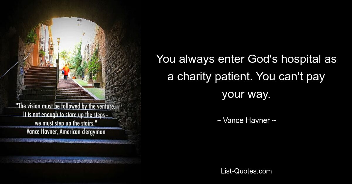 You always enter God's hospital as a charity patient. You can't pay your way. — © Vance Havner