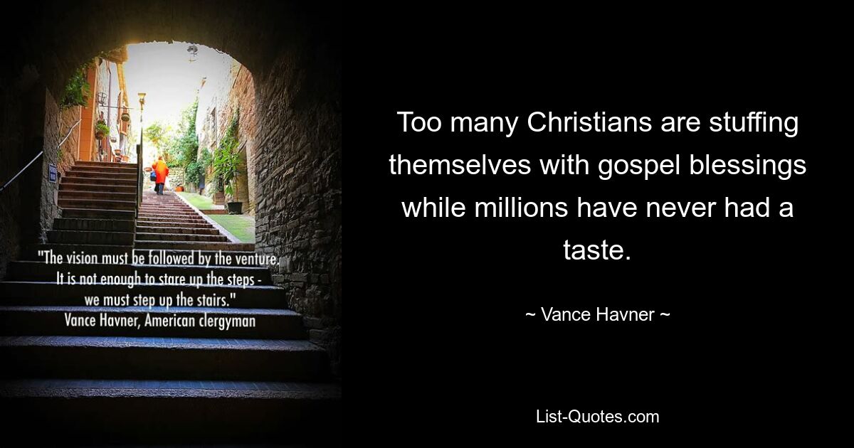 Too many Christians are stuffing themselves with gospel blessings while millions have never had a taste. — © Vance Havner