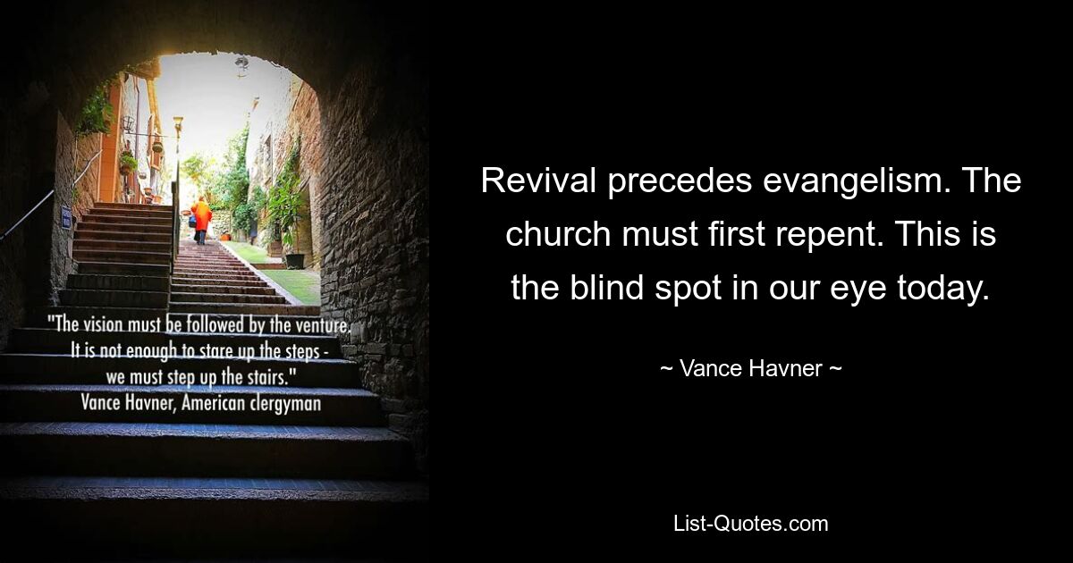 Revival precedes evangelism. The church must first repent. This is the blind spot in our eye today. — © Vance Havner