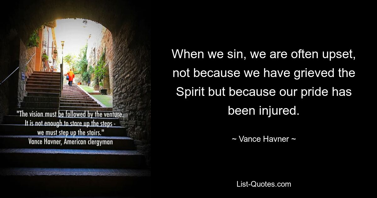 When we sin, we are often upset, not because we have grieved the Spirit but because our pride has been injured. — © Vance Havner