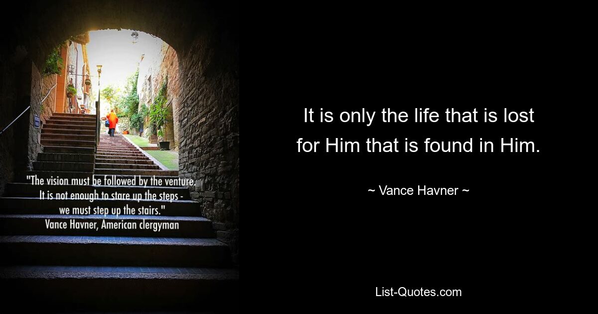 It is only the life that is lost for Him that is found in Him. — © Vance Havner