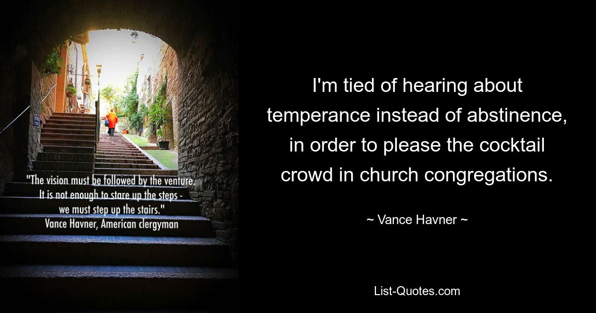 I'm tied of hearing about temperance instead of abstinence, in order to please the cocktail crowd in church congregations. — © Vance Havner