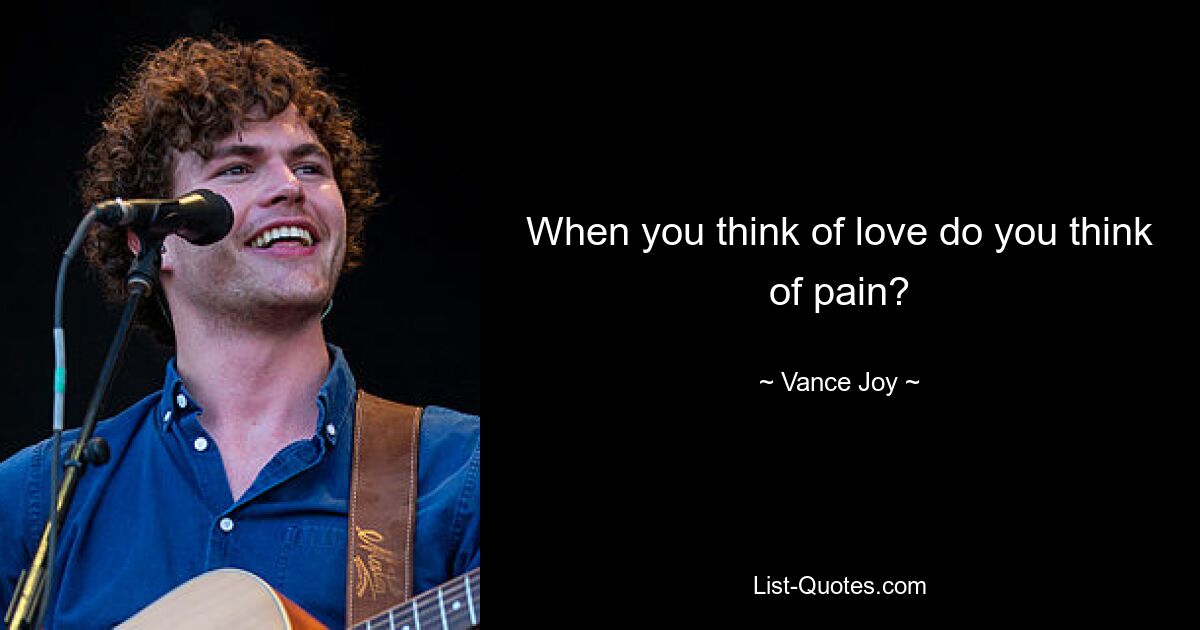 When you think of love do you think of pain? — © Vance Joy