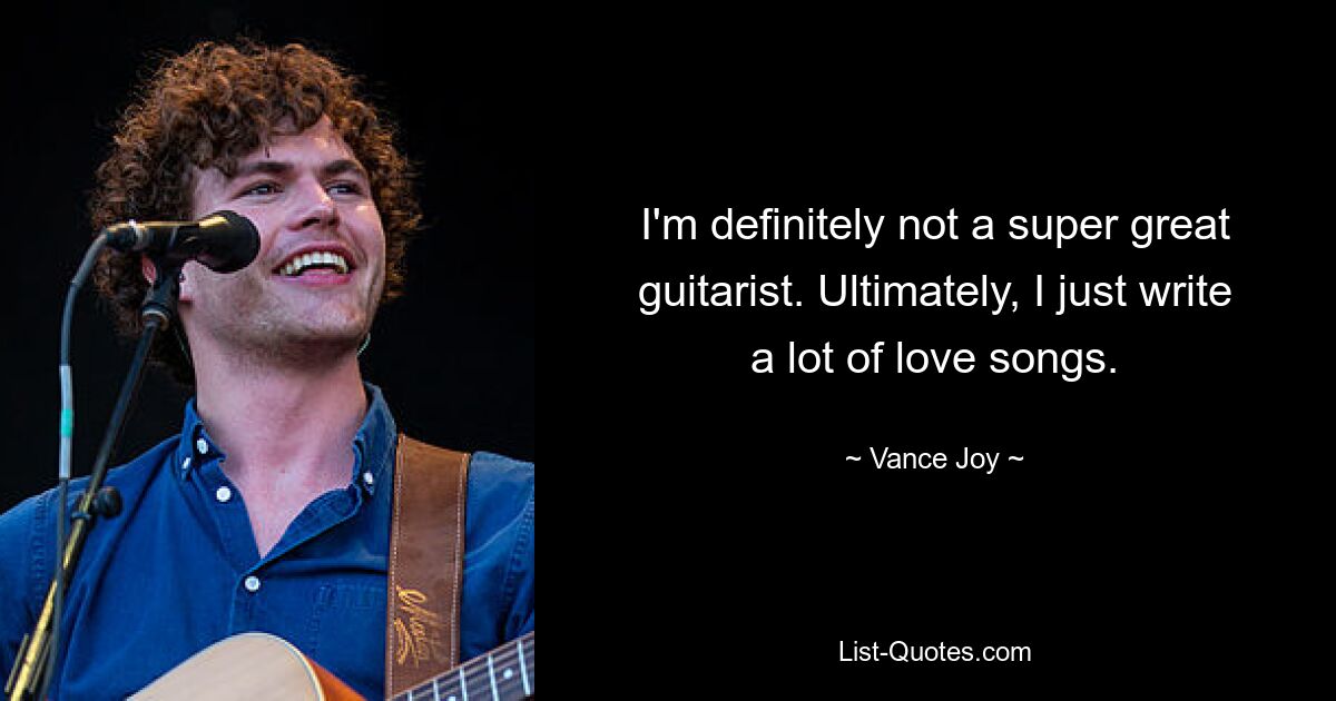 I'm definitely not a super great guitarist. Ultimately, I just write a lot of love songs. — © Vance Joy