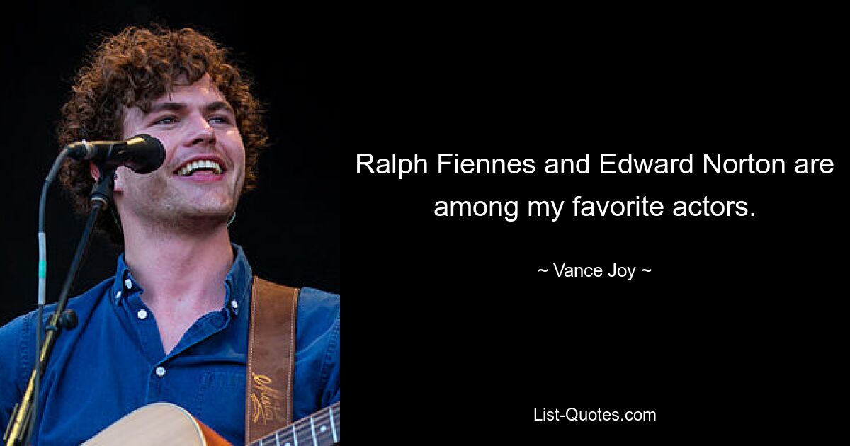 Ralph Fiennes and Edward Norton are among my favorite actors. — © Vance Joy