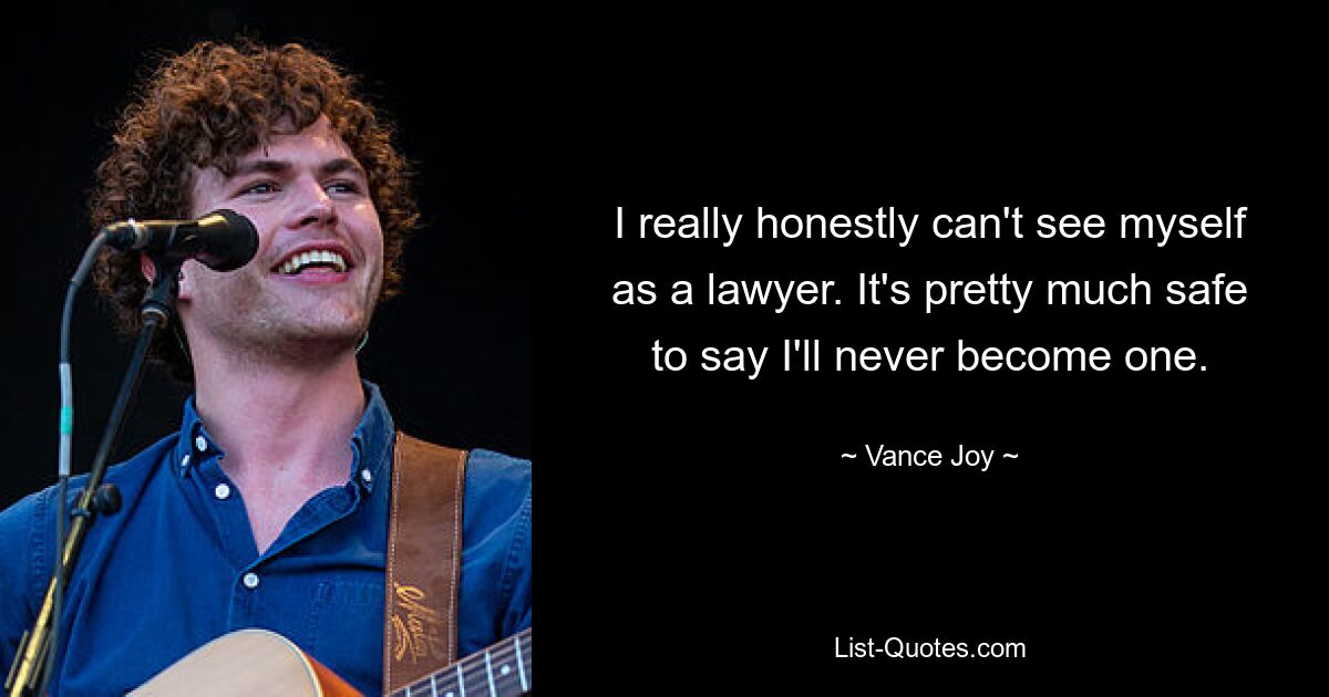 I really honestly can't see myself as a lawyer. It's pretty much safe to say I'll never become one. — © Vance Joy