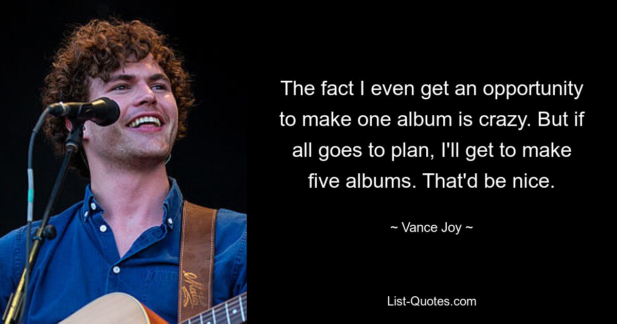 The fact I even get an opportunity to make one album is crazy. But if all goes to plan, I'll get to make five albums. That'd be nice. — © Vance Joy