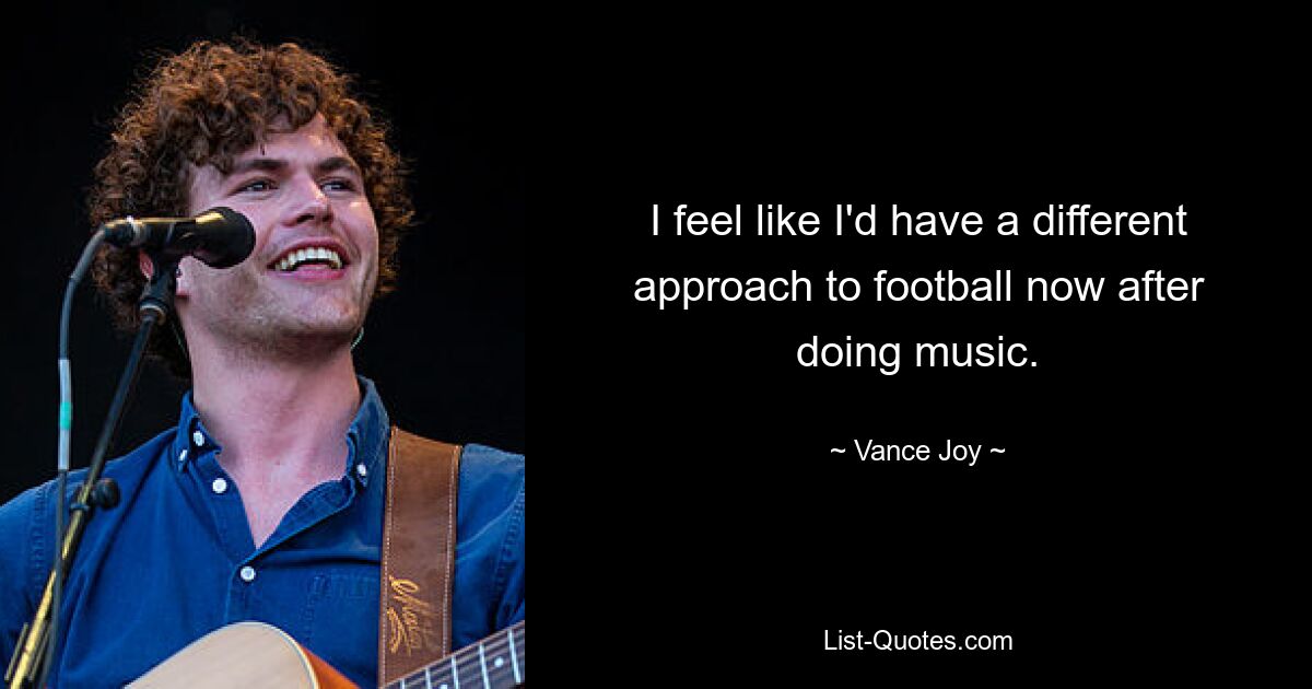 I feel like I'd have a different approach to football now after doing music. — © Vance Joy