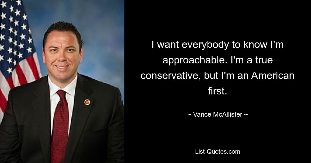 I want everybody to know I'm approachable. I'm a true conservative, but I'm an American first. — © Vance McAllister