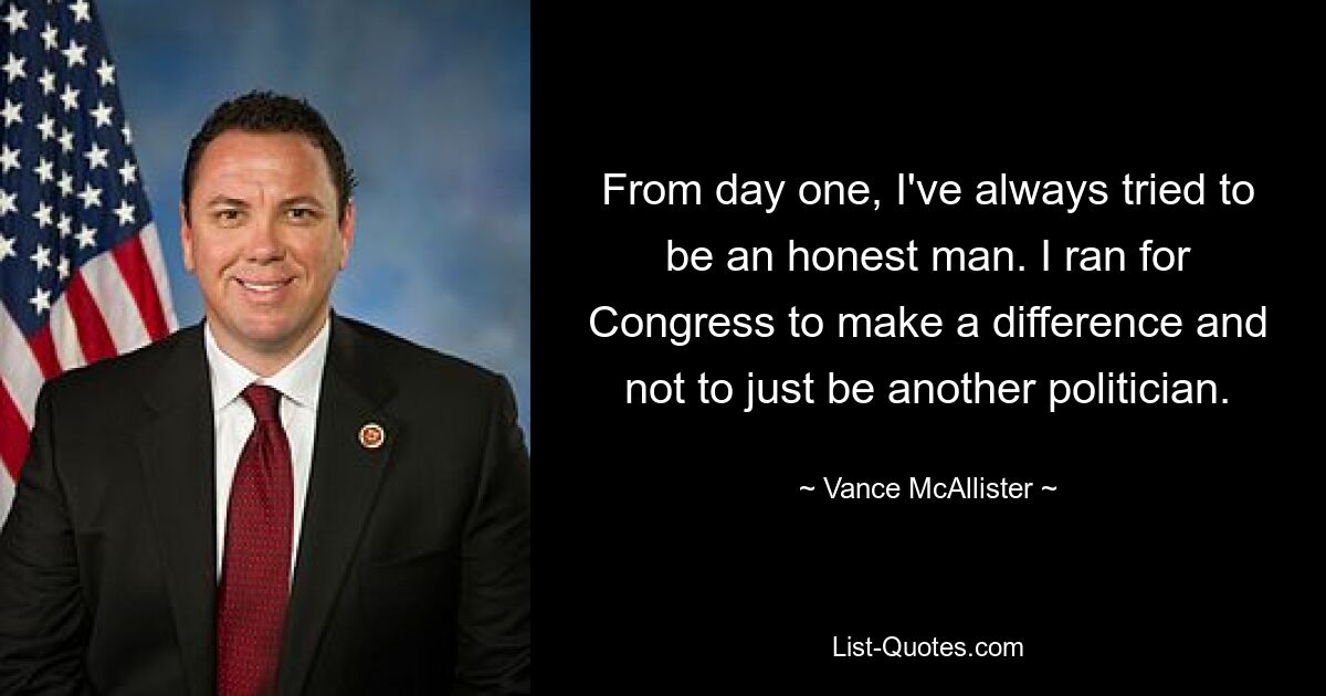 From day one, I've always tried to be an honest man. I ran for Congress to make a difference and not to just be another politician. — © Vance McAllister