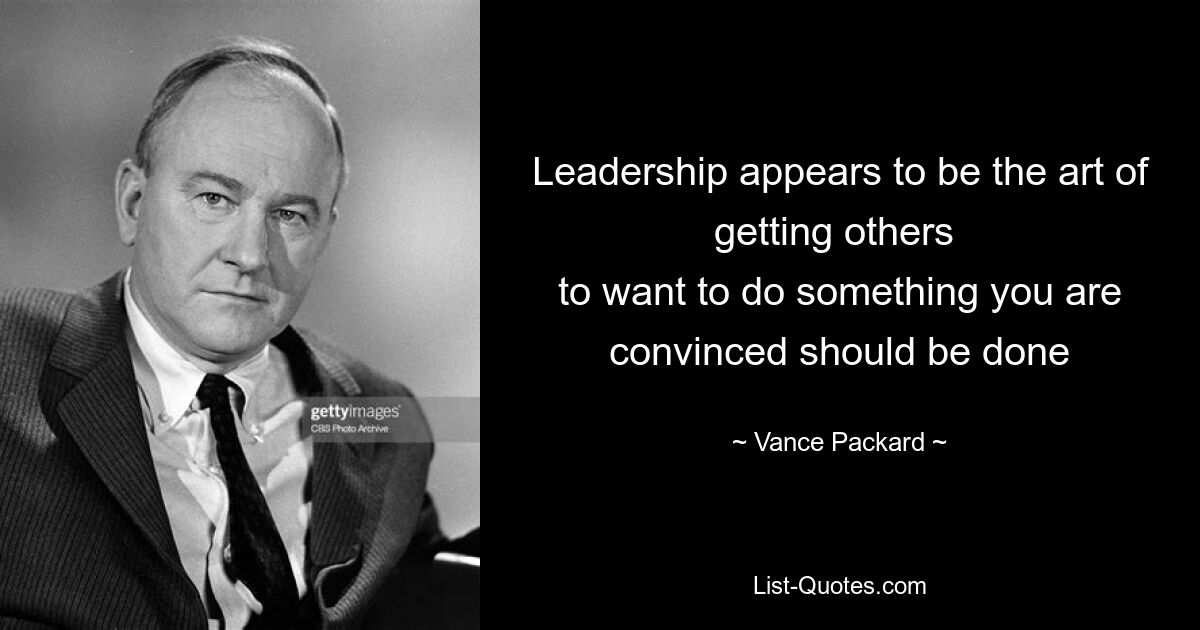 Leadership appears to be the art of getting others 
to want to do something you are convinced should be done — © Vance Packard