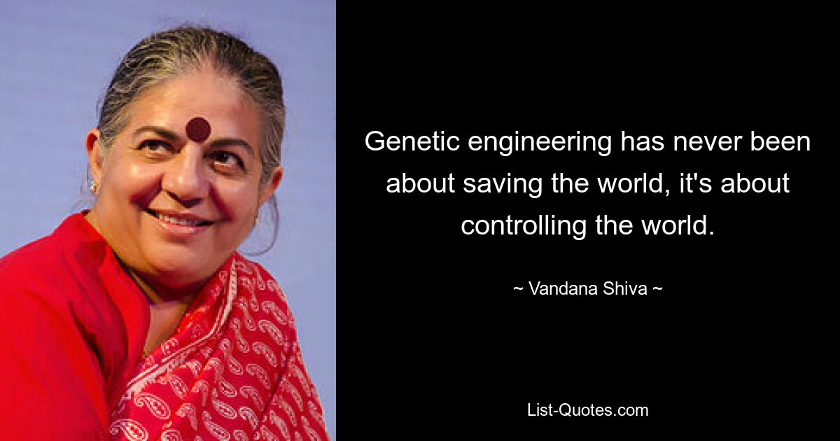 Genetic engineering has never been about saving the world, it's about controlling the world. — © Vandana Shiva