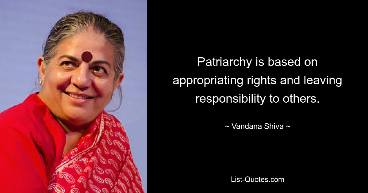 Patriarchy is based on appropriating rights and leaving responsibility to others. — © Vandana Shiva