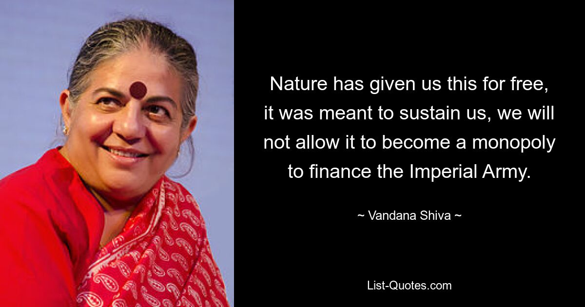 Nature has given us this for free, it was meant to sustain us, we will not allow it to become a monopoly to finance the Imperial Army. — © Vandana Shiva