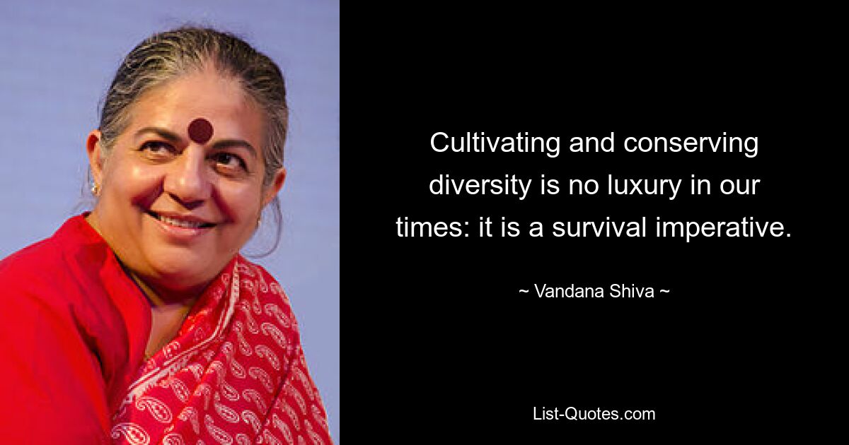 Cultivating and conserving diversity is no luxury in our times: it is a survival imperative. — © Vandana Shiva