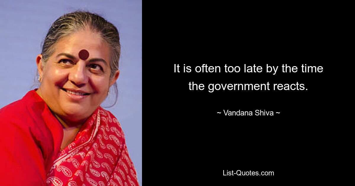 It is often too late by the time the government reacts. — © Vandana Shiva