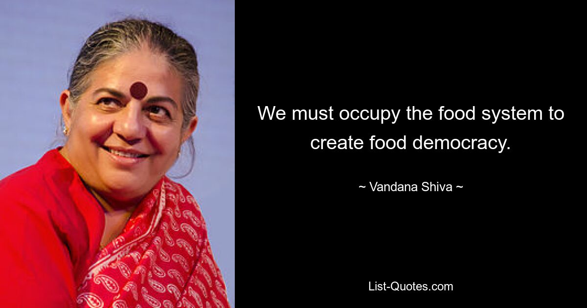 We must occupy the food system to create food democracy. — © Vandana Shiva