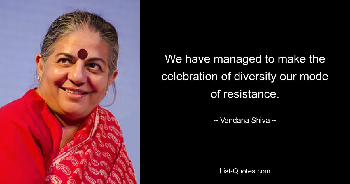 We have managed to make the celebration of diversity our mode of resistance. — © Vandana Shiva