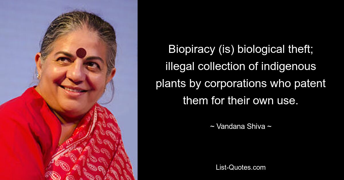 Biopiracy (is) biological theft; illegal collection of indigenous plants by corporations who patent them for their own use. — © Vandana Shiva