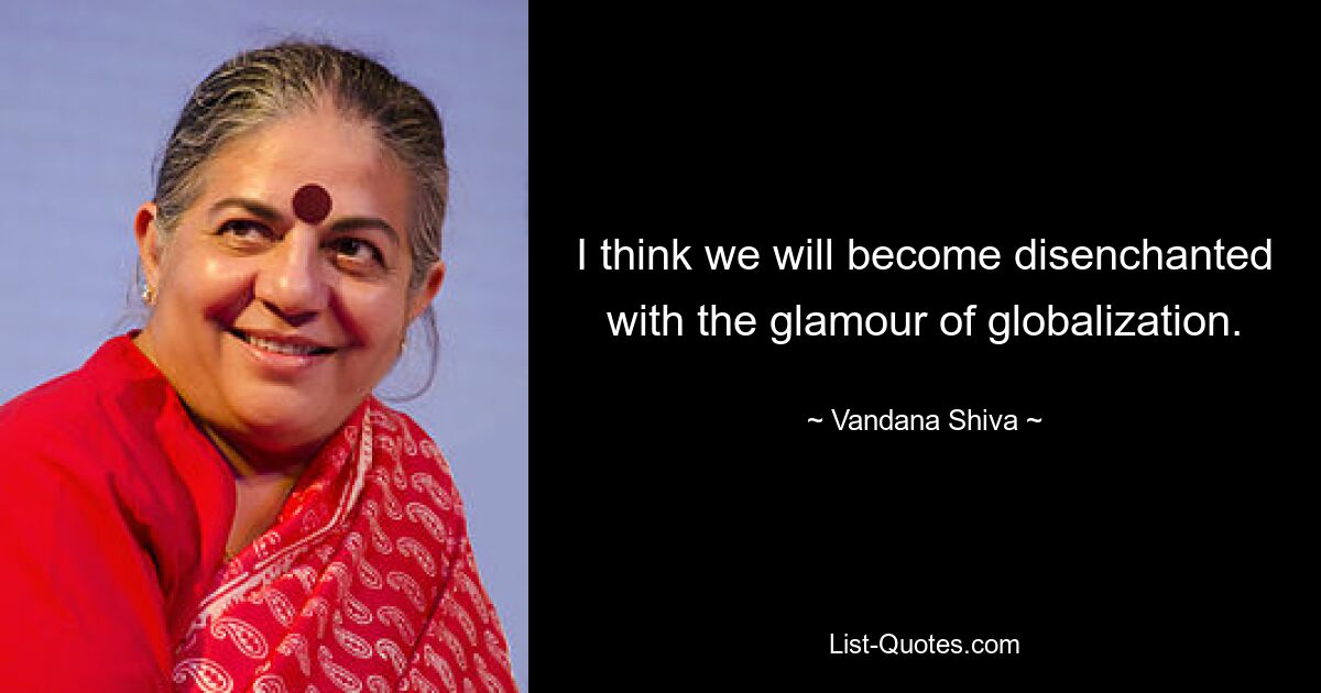 I think we will become disenchanted with the glamour of globalization. — © Vandana Shiva