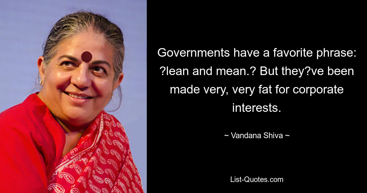 Governments have a favorite phrase: ?lean and mean.? But they?ve been made very, very fat for corporate interests. — © Vandana Shiva